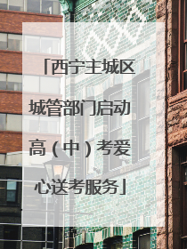 西宁主城区城管部门启动高（中）考爱心送考服务