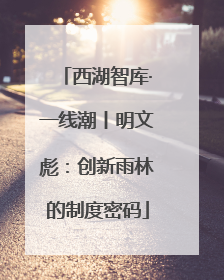 西湖智库·一线潮丨明文彪：创新雨林的制度密码
