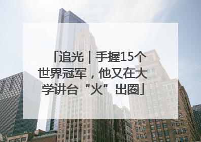 追光｜手握15个世界冠军，他又在大学讲台“火”出圈