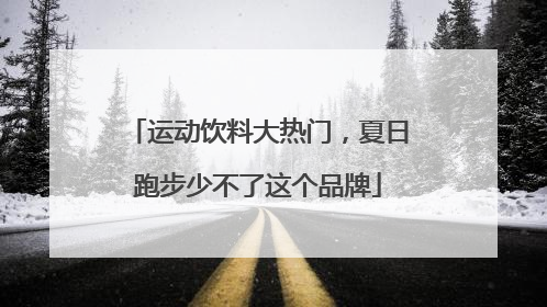 运动饮料大热门，夏日跑步少不了这个品牌