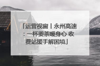 运营视窗丨永州高速：一杯姜茶暖身心 收费站援手解困境