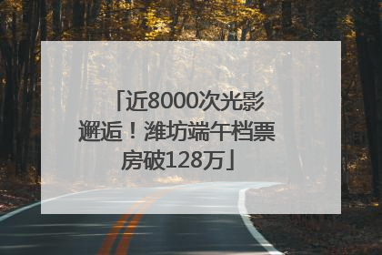 近8000次光影邂逅！潍坊端午档票房破128万