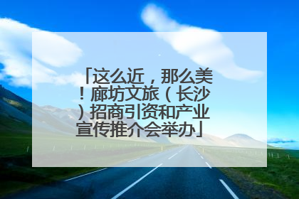 这么近，那么美！廊坊文旅（长沙）招商引资和产业宣传推介会举办