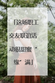 这场职工交友联谊活动很甜蜜“缘”满