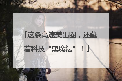 这条高速美出圈，还藏着科技“黑魔法”！
