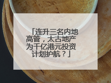 连升三名内地高管，太古地产为千亿港元投资计划护航？