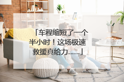 车程缩短了一个半小时！这场极速救援真给力……