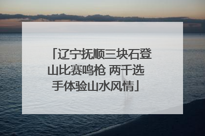 辽宁抚顺三块石登山比赛鸣枪 两千选手体验山水风情