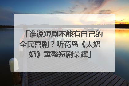 谁说短剧不能有自己的全民喜剧？听花岛《太奶奶》重整短剧荣耀