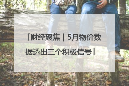 财经聚焦｜5月物价数据透出三个积极信号