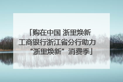 购在中国 浙里焕新 工商银行浙江省分行助力“浙里焕新”消费季