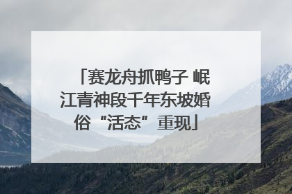 赛龙舟抓鸭子 岷江青神段千年东坡婚俗“活态”重现