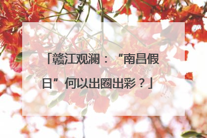 赣江观澜：“南昌假日”何以出圈出彩？