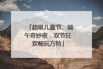 超级儿童节、端午奇妙夜，双节狂欢畅玩方特