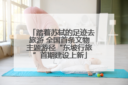 踏着苏轼的足迹去旅游 全国首条文物主题游径“东坡行旅”首期建设上新