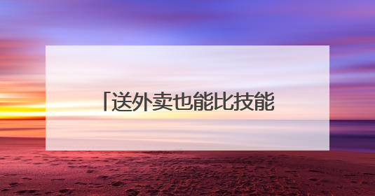送外卖也能比技能 这样的“硬核操作”不妨再多一些