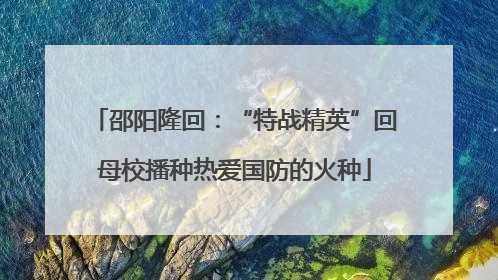 邵阳隆回：“特战精英”回母校播种热爱国防的火种