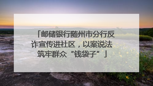 邮储银行随州市分行反诈宣传进社区，以案说法筑牢群众“钱袋子”