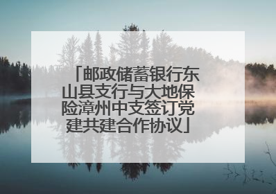 邮政储蓄银行东山县支行与大地保险漳州中支签订党建共建合作协议