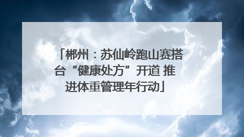 郴州：苏仙岭跑山赛搭台“健康处方”开道 推进体重管理年行动