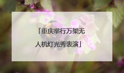 重庆举行万架无人机灯光秀表演