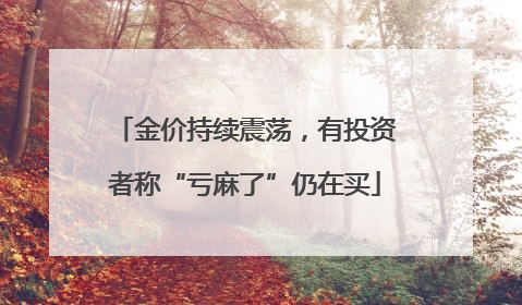 金价持续震荡，有投资者称“亏麻了”仍在买