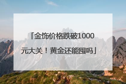 金饰价格跌破1000元大关！黄金还能囤吗