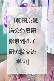 韩国京畿道公务员研修班到孔子研究院交流学习
