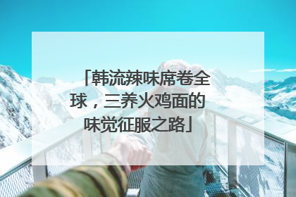 韩流辣味席卷全球，三养火鸡面的味觉征服之路
