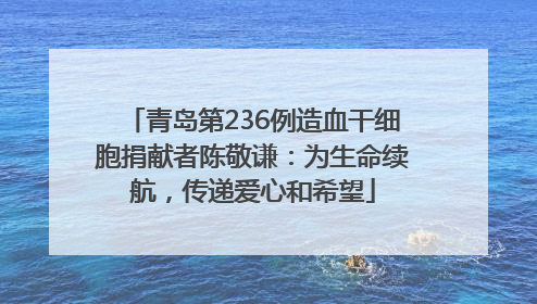 青岛第236例造血干细胞捐献者陈敬谦：为生命续航，传递爱心和希望