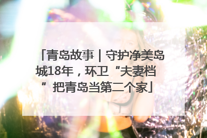 青岛故事｜守护净美岛城18年，环卫“夫妻档”把青岛当第二个家