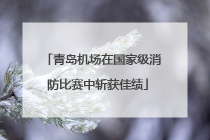 青岛机场在国家级消防比赛中斩获佳绩
