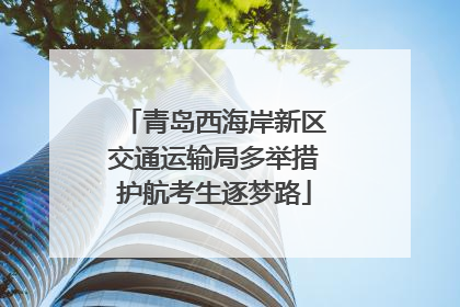 青岛西海岸新区交通运输局多举措护航考生逐梦路