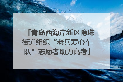 青岛西海岸新区隐珠街道组织“老兵爱心车队”志愿者助力高考
