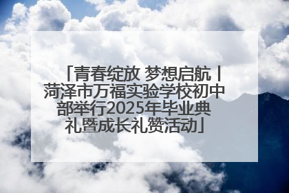 青春绽放 梦想启航丨菏泽市万福实验学校初中部举行2025年毕业典礼暨成长礼赞活动