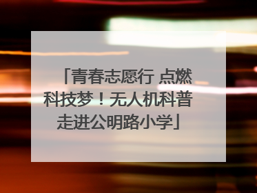 青春志愿行 点燃科技梦！无人机科普走进公明路小学