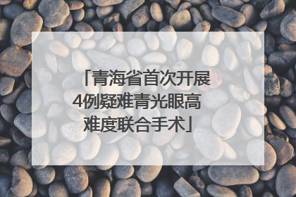 青海省首次开展4例疑难青光眼高难度联合手术