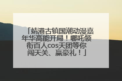 靖港古镇国潮动漫嘉年华高能开局！哪吒领衔百人cos天团等你闯天关、赢豪礼！
