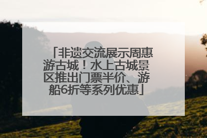 非遗交流展示周惠游古城！水上古城景区推出门票半价、游船6折等系列优惠