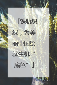 铁轨织绿，为美丽中国绘就生机“底色”