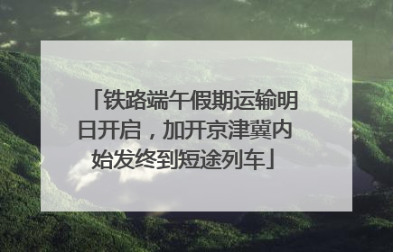 铁路端午假期运输明日开启，加开京津冀内始发终到短途列车