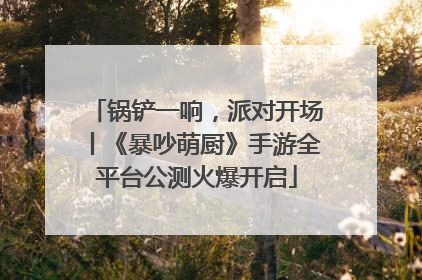 锅铲一响，派对开场丨《暴吵萌厨》手游全平台公测火爆开启