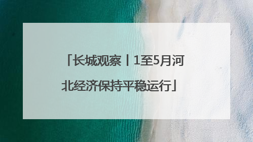 长城观察丨1至5月河北经济保持平稳运行