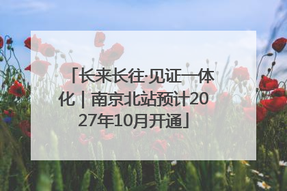 长来长往·见证一体化｜南京北站预计2027年10月开通
