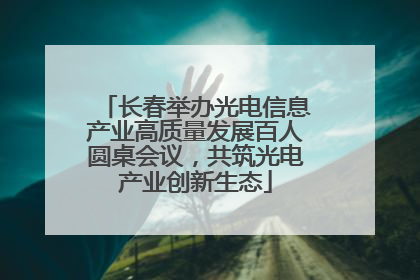 长春举办光电信息产业高质量发展百人圆桌会议，共筑光电产业创新生态