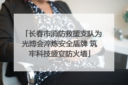 长春市消防救援支队为光博会淬炼安全盾牌 筑牢科技盛宴防火墙