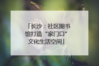 长沙：社区图书馆打造“家门口”文化生活空间