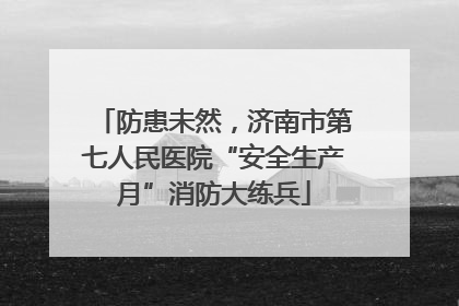 防患未然，济南市第七人民医院“安全生产月”消防大练兵