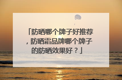 防晒哪个牌子好推荐，防晒霜品牌哪个牌子的防晒效果好？