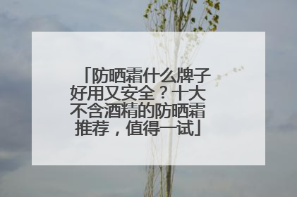 防晒霜什么牌子好用又安全？十大不含酒精的防晒霜推荐，值得一试